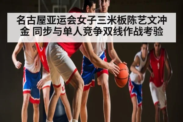 名古屋亚运会女子三米板陈艺文冲金 同步与单人竞争双线作战考验